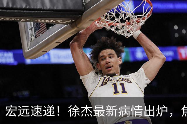 宏远速递！徐杰最新病情出炉，焦泊乔被批太软，杜锋真被冤枉了