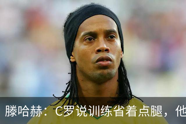 滕哈赫：C罗说训练省着点腿，他没能力为我逼抢